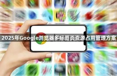 2025年Google浏览器多标签页资源占用管理方案1
