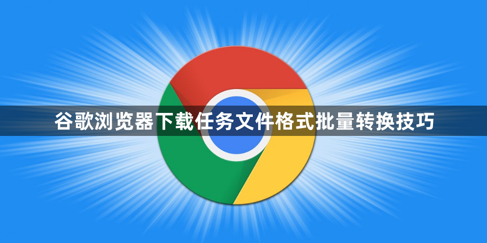 谷歌浏览器下载任务文件格式批量转换技巧1