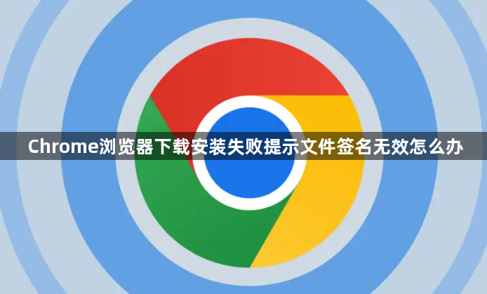 Chrome浏览器下载安装失败提示文件签名无效怎么办1