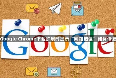 Google Chrome下载扩展时提示“网络错误”如何修复1