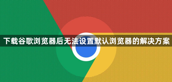 下载谷歌浏览器后无法设置默认浏览器的解决方案1