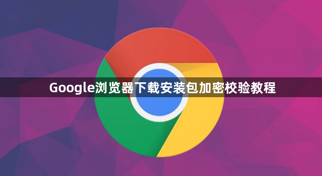 Google浏览器下载安装包加密校验教程1