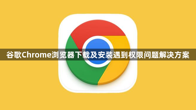 谷歌Chrome浏览器下载及安装遇到权限问题解决方案1