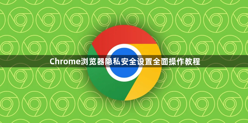 Chrome浏览器隐私安全设置全面操作教程1