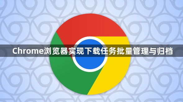 Chrome浏览器实现下载任务批量管理与归档1