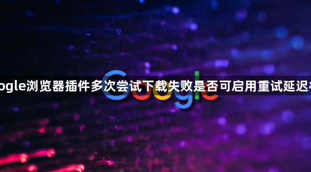 Google浏览器插件多次尝试下载失败是否可启用重试延迟机制1