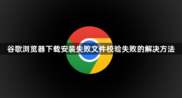 谷歌浏览器下载安装失败文件校验失败的解决方法1