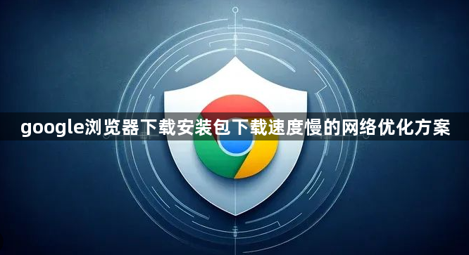 google浏览器下载安装包下载速度慢的网络优化方案1