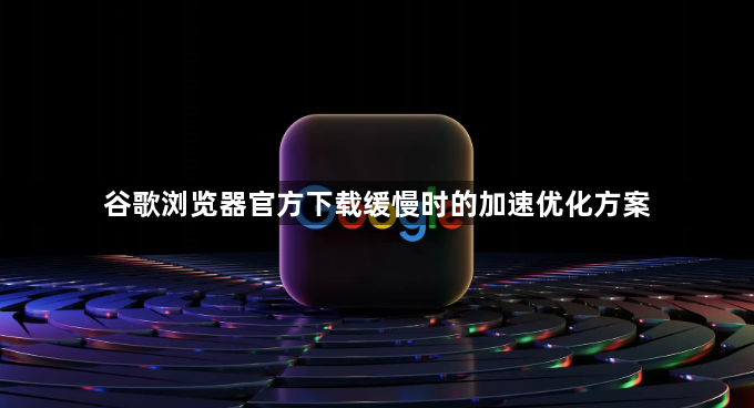 谷歌浏览器官方下载缓慢时的加速优化方案1