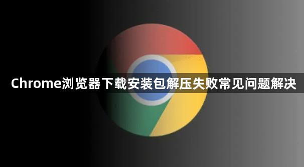 Chrome浏览器下载安装包解压失败常见问题解决1