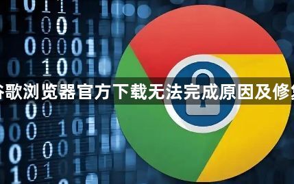 谷歌浏览器官方下载无法完成原因及修复1