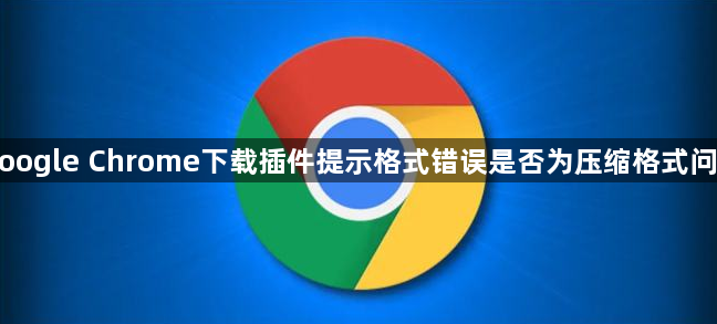 Google Chrome下载插件提示格式错误是否为压缩格式问题1