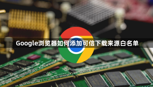 Google浏览器如何添加可信下载来源白名单1