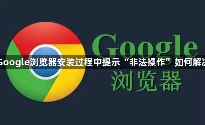 Google浏览器安装过程中提示“非法操作”如何解决1