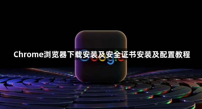 Chrome浏览器下载安装及安全证书安装及配置教程1