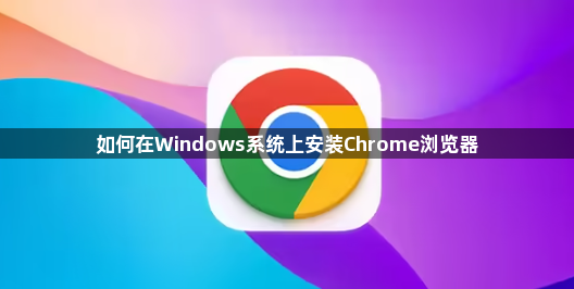 如何在Windows系统上安装Chrome浏览器1