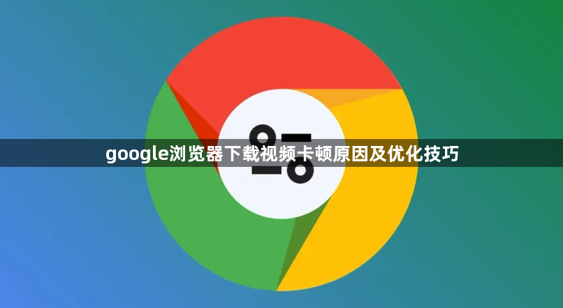 google浏览器下载视频卡顿原因及优化技巧1