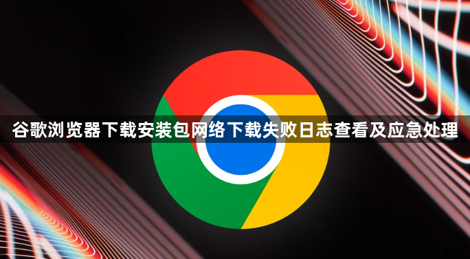 谷歌浏览器下载安装包网络下载失败日志查看及应急处理1
