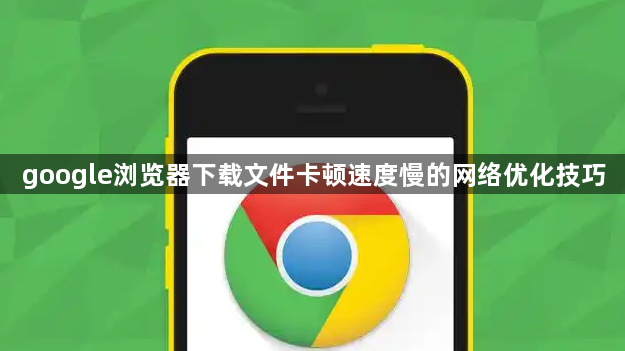 google浏览器下载文件卡顿速度慢的网络优化技巧1