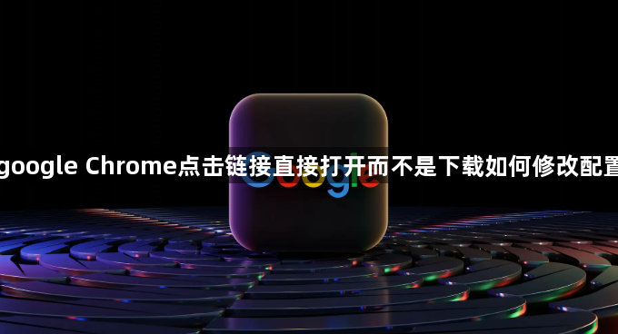 google Chrome点击链接直接打开而不是下载如何修改配置1