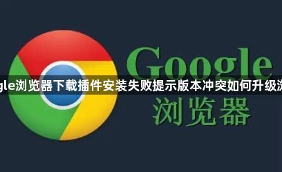 google浏览器下载插件安装失败提示版本冲突如何升级浏览器1