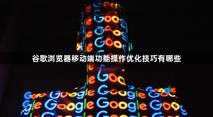 谷歌浏览器移动端功能操作优化技巧有哪些1