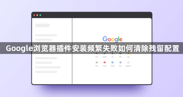 Google浏览器插件安装频繁失败如何清除残留配置1