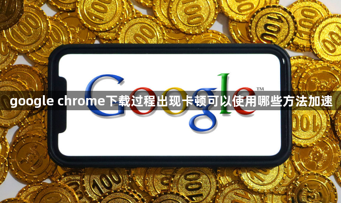 google chrome下载过程出现卡顿可以使用哪些方法加速1