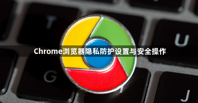 Chrome浏览器隐私防护设置与安全操作1