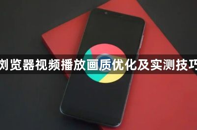 谷歌浏览器视频播放画质优化及实测技巧分享1