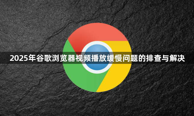 2025年谷歌浏览器视频播放缓慢问题的排查与解决1