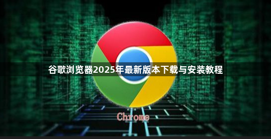 谷歌浏览器2025年最新版本下载与安装教程1