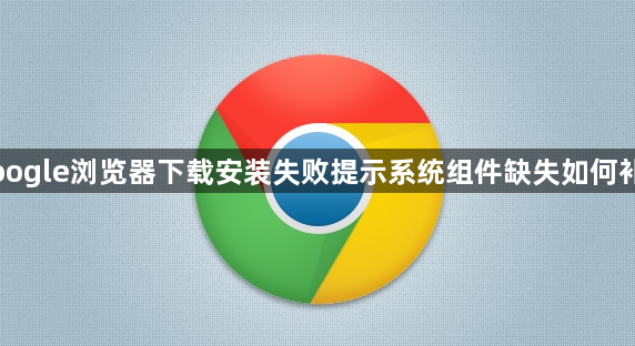 Google浏览器下载安装失败提示系统组件缺失如何补全1