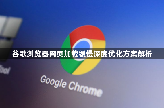 谷歌浏览器网页加载缓慢深度优化方案解析1