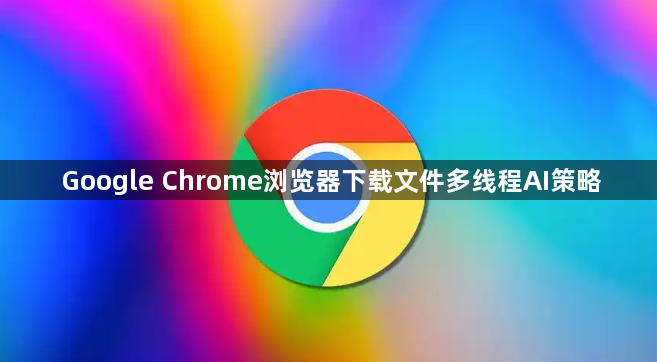 Google Chrome浏览器下载文件多线程AI策略1