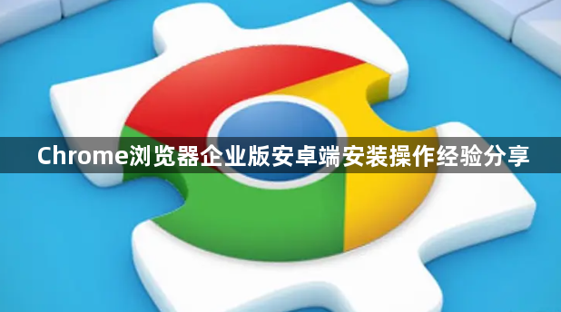 Chrome浏览器企业版安卓端安装操作经验分享1