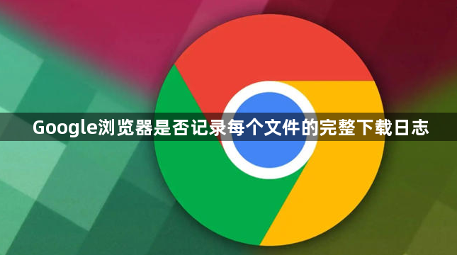 Google浏览器是否记录每个文件的完整下载日志1