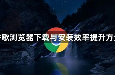 谷歌浏览器下载与安装效率提升方法1