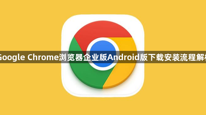 Google Chrome浏览器企业版Android版下载安装流程解析1