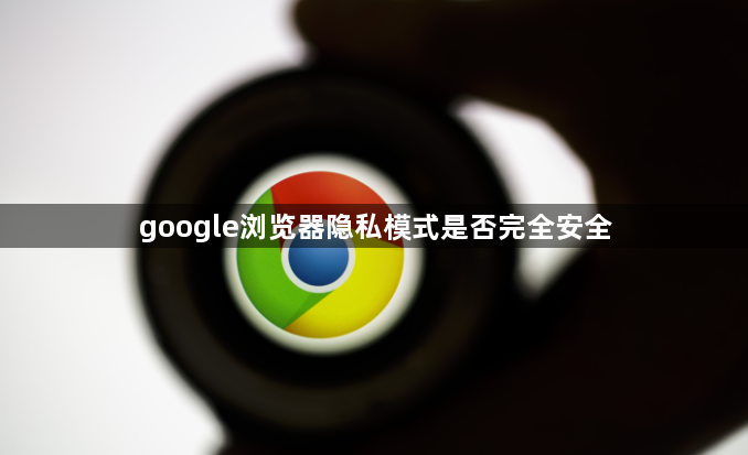 google浏览器隐私模式是否完全安全1