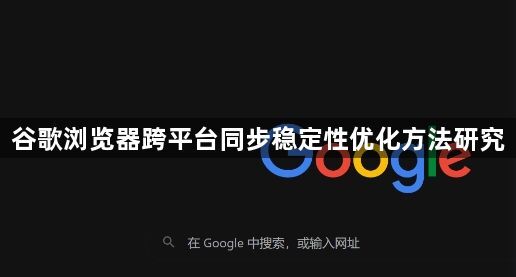 谷歌浏览器跨平台同步稳定性优化方法研究1