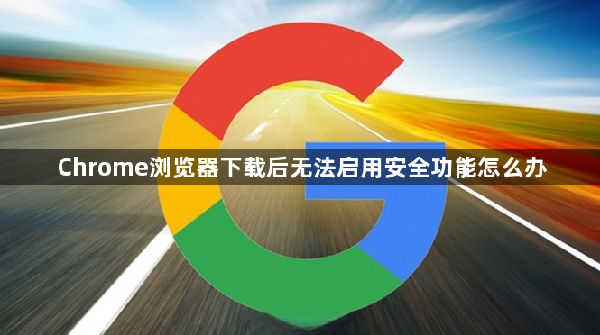 Chrome浏览器下载后无法启用安全功能怎么办1