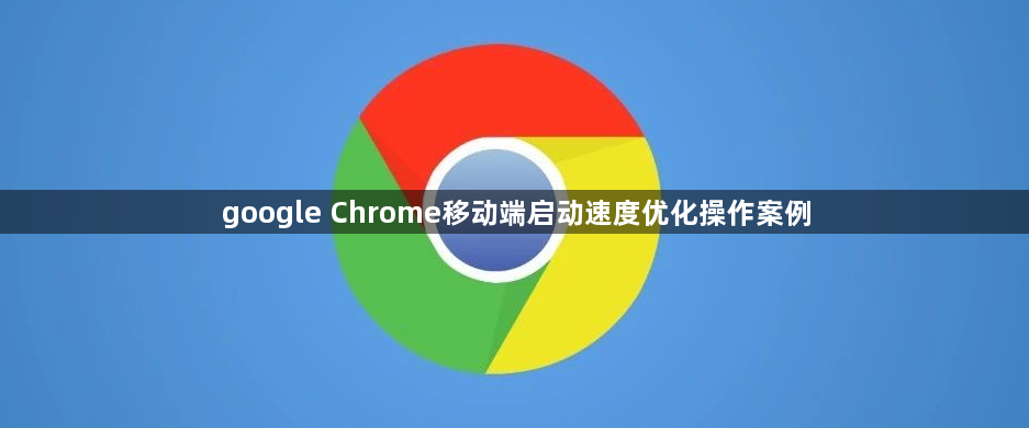 google Chrome移动端启动速度优化操作案例1