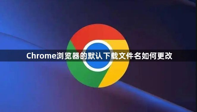Chrome浏览器的默认下载文件名如何更改1