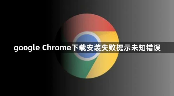 google Chrome下载安装失败提示未知错误1