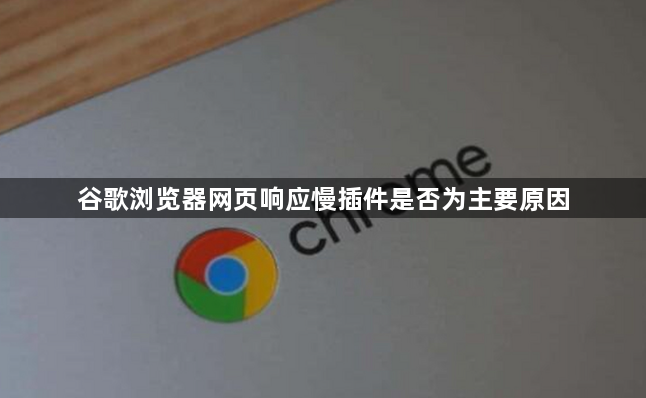 谷歌浏览器网页响应慢插件是否为主要原因1