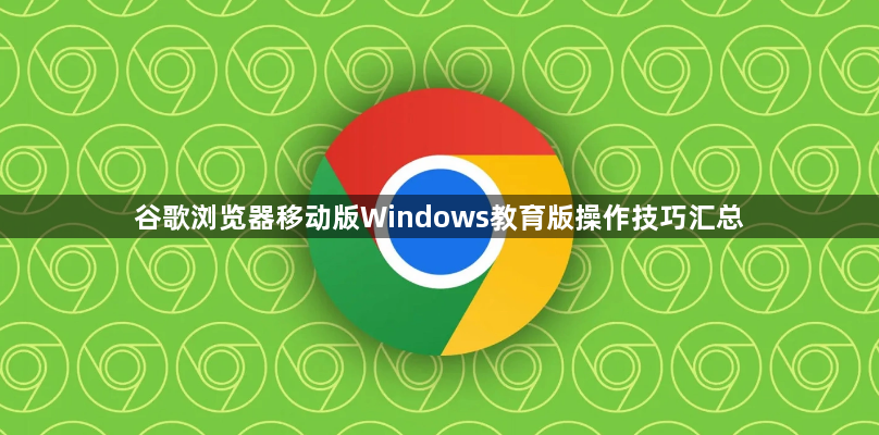 谷歌浏览器移动版Windows教育版操作技巧汇总1