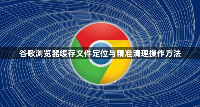 谷歌浏览器缓存文件定位与精准清理操作方法1