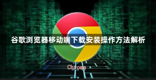 谷歌浏览器移动端下载安装操作方法解析1