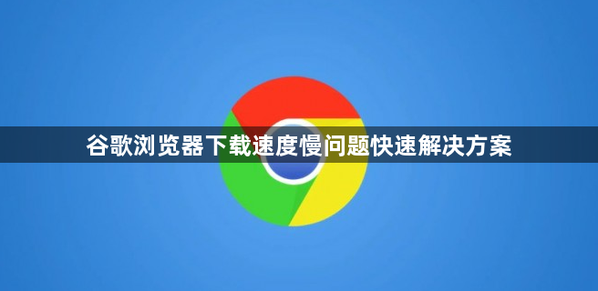 谷歌浏览器下载速度慢问题快速解决方案1
